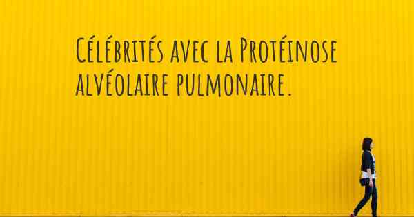 Célébrités avec la Protéinose alvéolaire pulmonaire. 