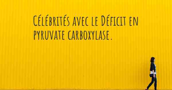 Célébrités avec le Déficit en pyruvate carboxylase. 