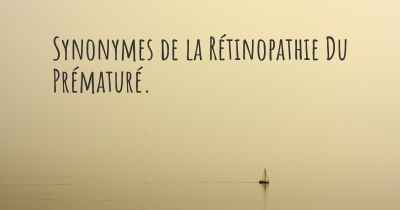 Synonymes de la Rétinopathie Du Prématuré. 