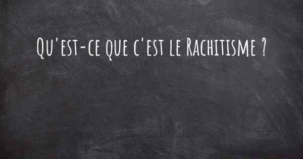 Qu'est-ce que c'est le Rachitisme ?