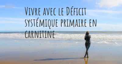 Vivre avec le Déficit systémique primaire en carnitine