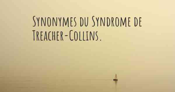 Synonymes du Syndrome de Treacher-Collins. 