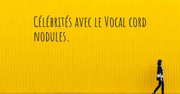 Célébrités avec le Vocal cord nodules. 