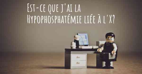 Est-ce que j'ai la Hypophosphatémie liée à l'X?