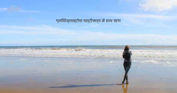 ग्लियोब्लास्टोमा मल्टीफार्म के साथ रहना