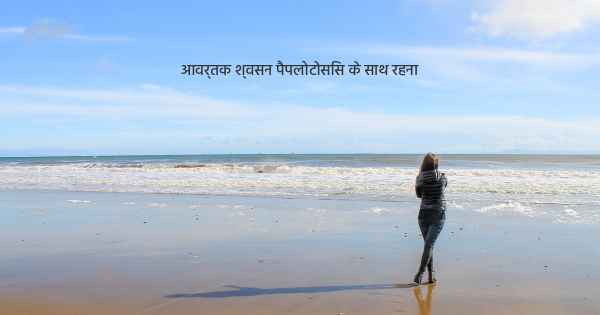 आवर्तक श्वसन पैपलोटोसिस के साथ रहना