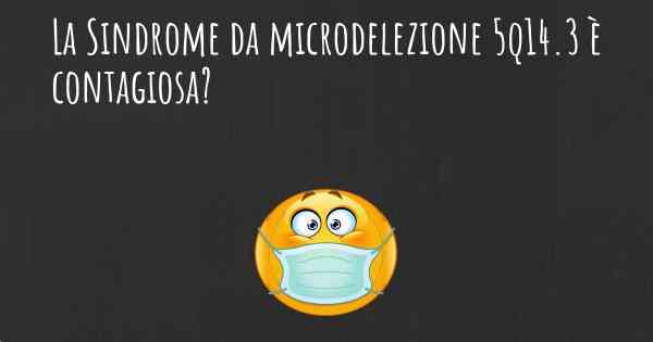 La Sindrome da microdelezione 5q14.3 è contagiosa?