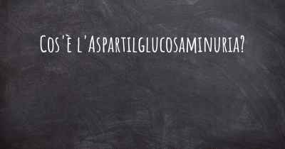 Cos'è l'Aspartilglucosaminuria?