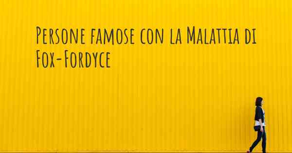 Persone famose con la Malattia di Fox-Fordyce