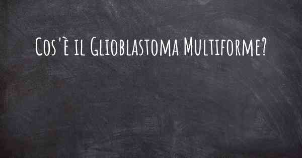 Cos'è il Glioblastoma Multiforme?
