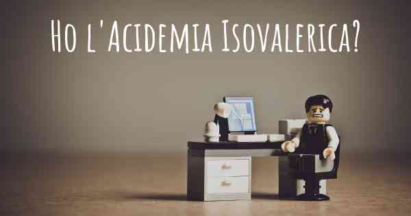 Ho l'Acidemia Isovalerica?