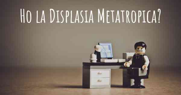 Ho la Displasia Metatropica?