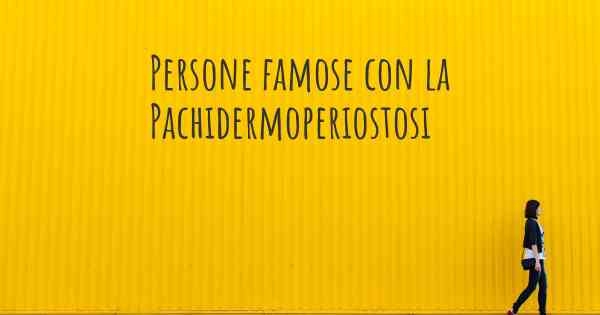 Persone famose con la Pachidermoperiostosi