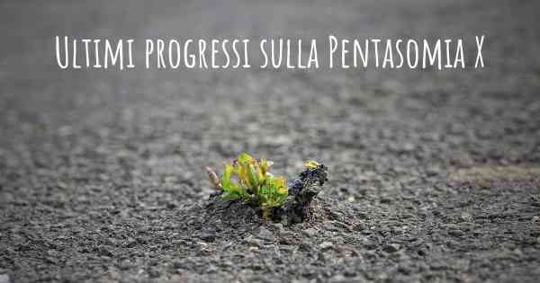 Ultimi progressi sulla Pentasomia X