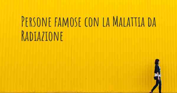 Persone famose con la Malattia da Radiazione