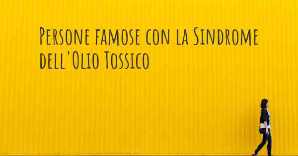 Persone famose con la Sindrome dell'Olio Tossico