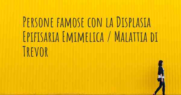 Persone famose con la Displasia Epifisaria Emimelica / Malattia di Trevor