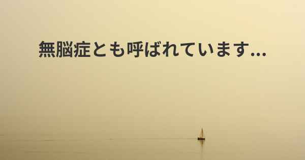 無脳症とも呼ばれています...