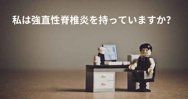 私は強直性脊椎炎を持っていますか？