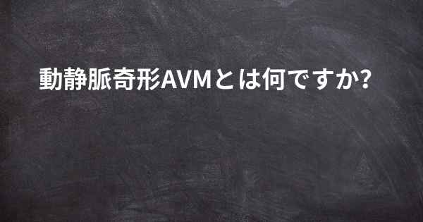 動静脈奇形AVMとは何ですか？