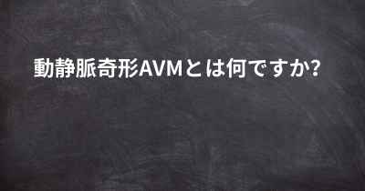 動静脈奇形AVMとは何ですか？