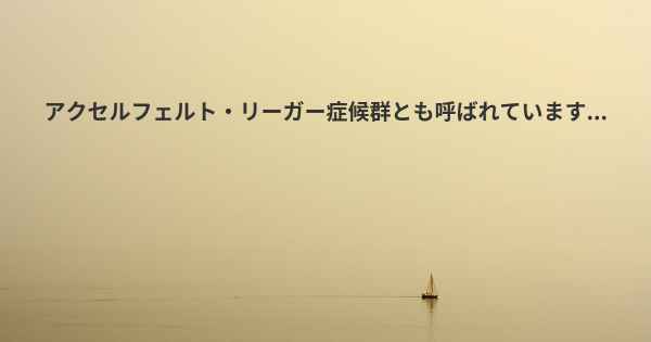 アクセルフェルト・リーガー症候群とも呼ばれています...