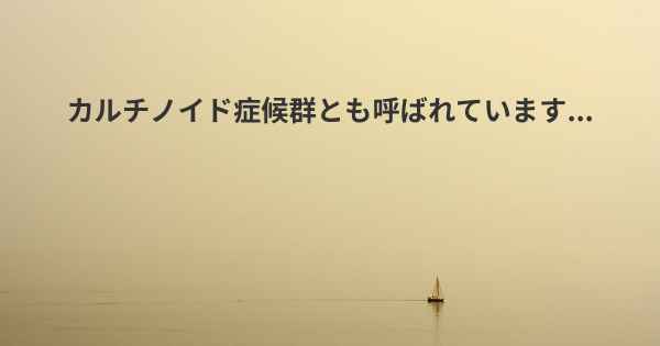 カルチノイド症候群とも呼ばれています...