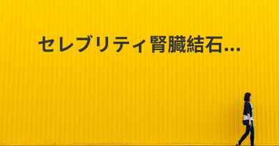 セレブリティ腎臓結石...