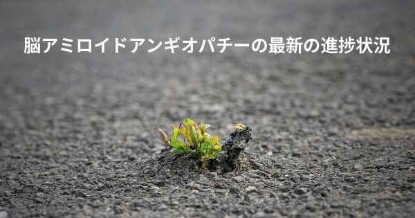 脳アミロイドアンギオパチーの最新の進捗状況