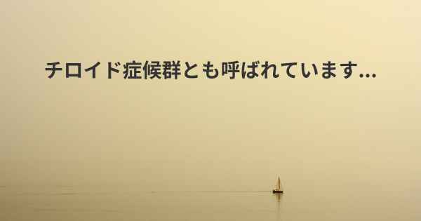 チロイド症候群とも呼ばれています...