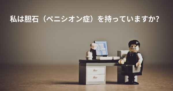 私は胆石（ペニシオン症）を持っていますか？