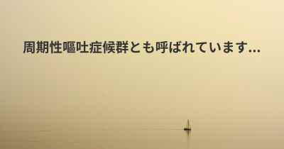 周期性嘔吐症候群とも呼ばれています...