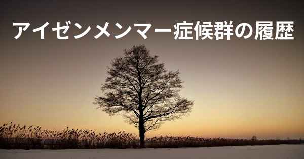アイゼンメンマー症候群の履歴