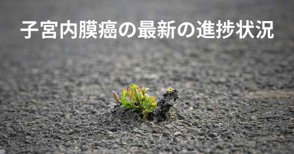 子宮内膜癌の最新の進捗状況