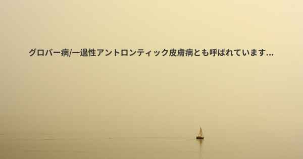 グロバー病/一過性アントロンティック皮膚病とも呼ばれています...