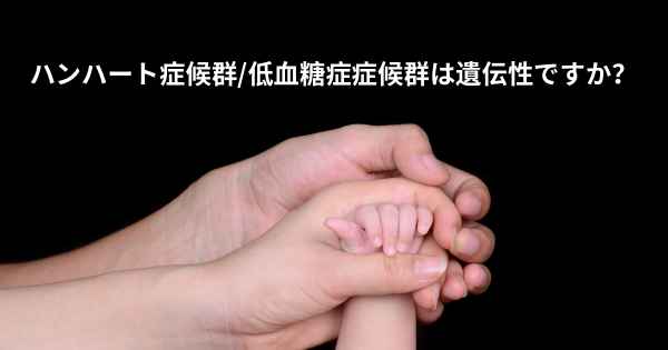 ハンハート症候群/低血糖症症候群は遺伝性ですか？