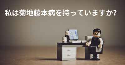 私は菊地藤本病を持っていますか？