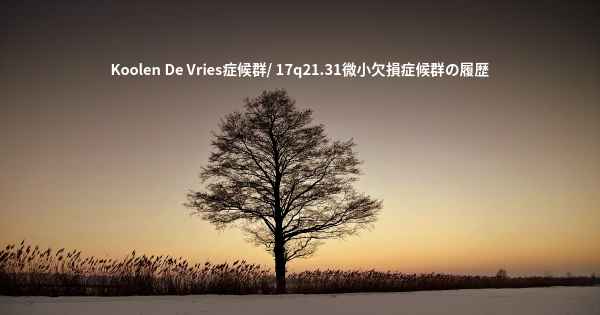 Koolen De Vries症候群/ 17q21.31微小欠損症候群の履歴