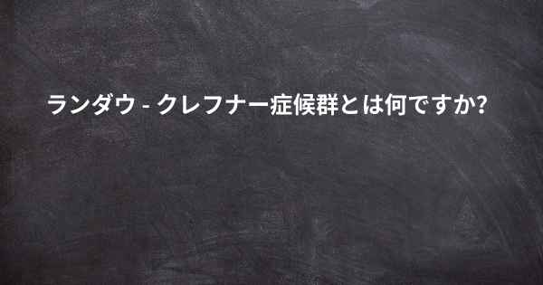 ランダウ - クレフナー症候群とは何ですか？