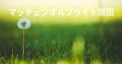 マッチェンオルブライト原因