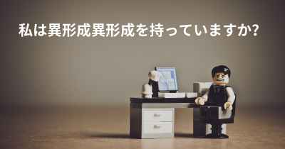 私は異形成異形成を持っていますか？