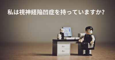 私は視神経陥凹症を持っていますか？