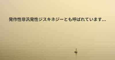 発作性非汎発性ジスキネジーとも呼ばれています...