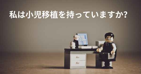 私は小児移植を持っていますか？