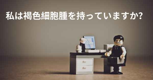私は褐色細胞腫を持っていますか？