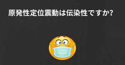 原発性定位震動は伝染性ですか？