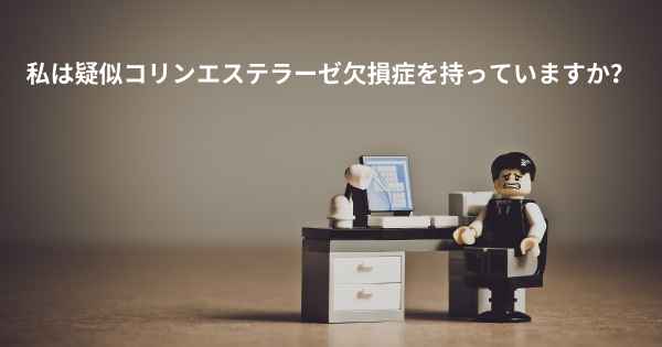 私は疑似コリンエステラーゼ欠損症を持っていますか？
