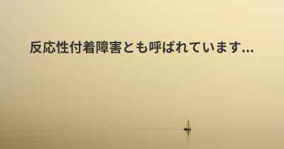 反応性付着障害とも呼ばれています...