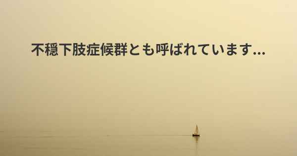 不穏下肢症候群とも呼ばれています...