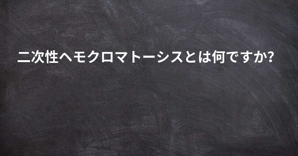 二次性ヘモクロマトーシスとは何ですか